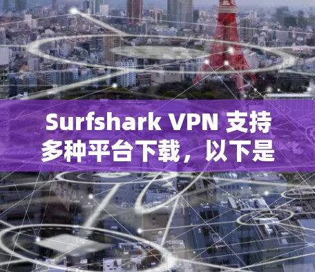 Surfshark VPN 支持多种平台下载，以下是各平台的下载链接和说明