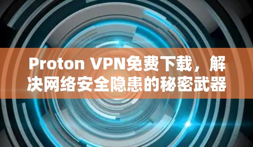 Proton VPN免费下载，解决网络安全隐患的秘密武器
