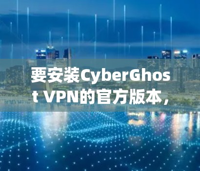 要安装CyberGhost VPN的官方版本,可以按照以下步骤操作 要安装CyberGhost VPN的官方版本,可以按照以下步骤操作