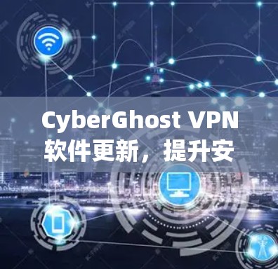 CyberGhost VPN软件更新,提升安全与性能的全新体验 CyberGhost VPN软件更新,提升安全与性能的全新体验