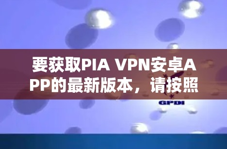 要获取PIA VPN安卓APP的最新版本,请按照以下步骤操作 要获取PIA VPN安卓APP的最新版本,请按照以下步骤操作