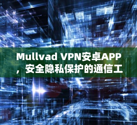 Mullvad VPN安卓APP,安全隐私保护的通信工具 Mullvad VPN安卓APP,安全隐私保护的通信工具