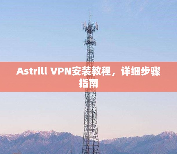 Astrill VPN安装教程,详细步骤指南