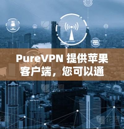 PureVPN 提供苹果客户端，您可以通过以下步骤安装和使用 PureVPN 在您的苹果设备上