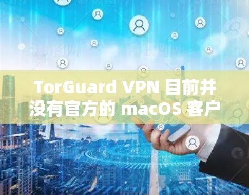 TorGuard VPN 目前并没有官方的 macOS 客户端。TorGuard 主要专注于 Windows 用户，其主要功能包括网络加密、匿名性和防止网络监控