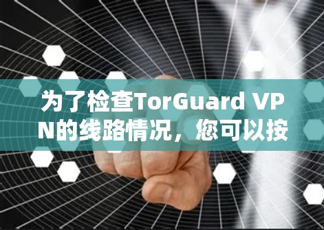 为了检查TorGuard VPN的线路情况,您可以按照以下步骤进行 为了检查TorGuard VPN的线路情况,您可以按照以下步骤进行