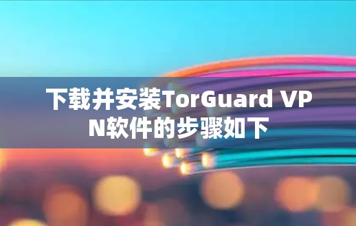 下载并安装TorGuard VPN软件的步骤如下 下载并安装TorGuard VPN软件的步骤如下