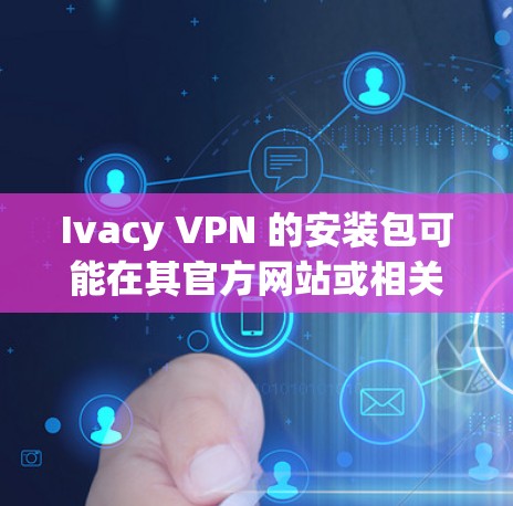 Ivacy VPN 的安装包可能在其官方网站或相关的软件下载页面提供。如果你在网上找不到直接的安装包，以下是一些可能的解决方法