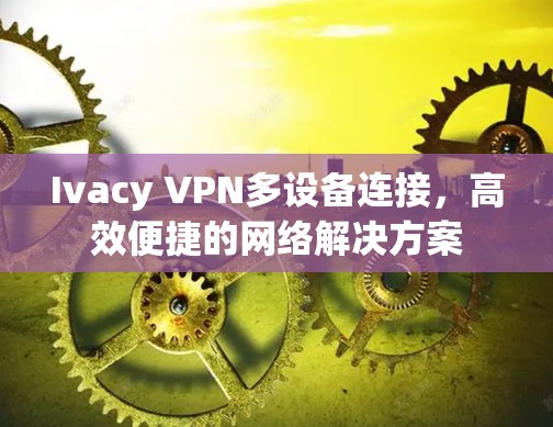 Ivacy VPN多设备连接,高效便捷的网络解决方案 Ivacy VPN多设备连接,高效便捷的网络解决方案
