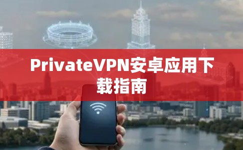 PrivateVPN安卓应用下载指南 PrivateVPN安卓应用下载指南