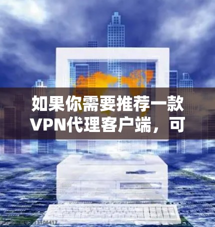 如果你需要推荐一款VPN代理客户端，可以根据你的具体需求选择以下几款知名且受欢迎的VPN服务