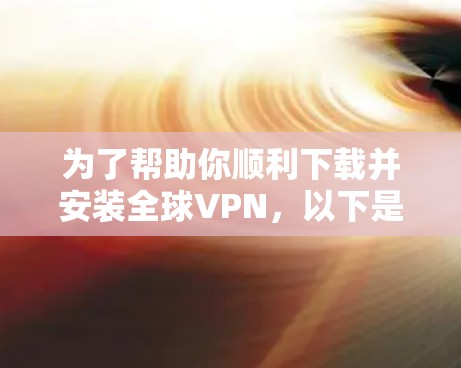 为了帮助你顺利下载并安装全球VPN，以下是分步骤的指南