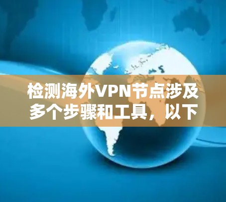 检测海外VPN节点涉及多个步骤和工具，以下是一个有条理的指南，帮助您有效地识别和确认VPN连接