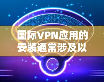 国际VPN应用的安装通常涉及以下步骤,具体操作可能因VPN服务提供商和你的设备类型(如Windows、Mac、iOS或Android)而有所不同。以下是一个通用指南,帮助你安装并配置国际VPN应用 国际VPN应用的安装通常涉及以下步骤,具体操作可能因VPN服务提供商和你的设备类型(如Windows、Mac、iOS或Android)而有所不同。以下是一个通用指南,帮助你安装并配置国际VPN应用