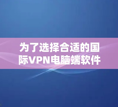 为了选择合适的国际VPN电脑端软件,您可以按照以下步骤进行