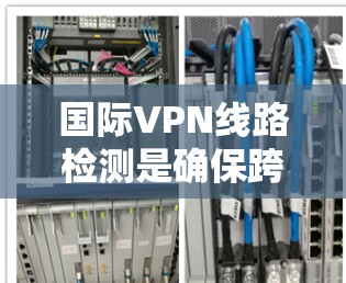 国际VPN线路检测是确保跨国VPN服务质量、安全性和合规性的关键过程。以下是对这一过程的详细分步说明 国际VPN线路检测是确保跨国VPN服务质量、安全性和合规性的关键过程。以下是对这一过程的详细分步说明