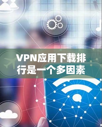 VPN应用下载排行是一个多因素的问题，涉及应用类型、用户需求、市场竞争、地区限制等多个方面。以下是对VPN应用下载排行的详细分析