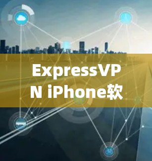 ExpressVPN iPhone软件下载指南