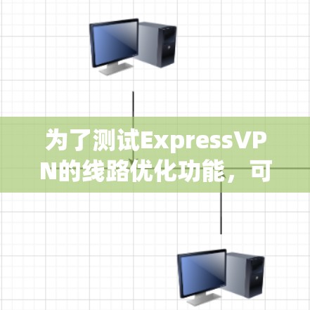 为了测试ExpressVPN的线路优化功能，可以按照以下步骤进行