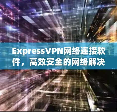 ExpressVPN网络连接软件，高效安全的网络解决方案