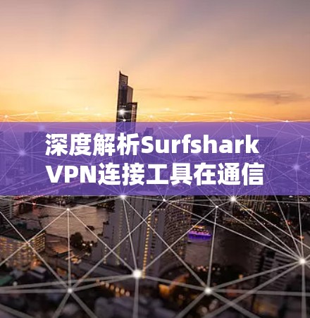深度解析Surfshark VPN连接工具在通信工程中的应用