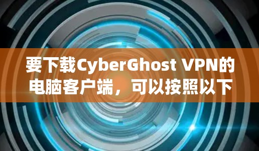 要下载CyberGhost VPN的电脑客户端,可以按照以下步骤操作 要下载CyberGhost VPN的电脑客户端,可以按照以下步骤操作