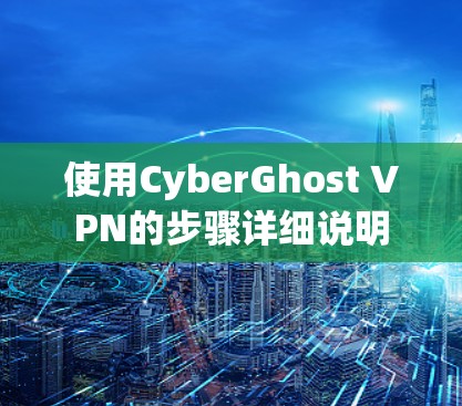 使用CyberGhost VPN的步骤详细说明 使用CyberGhost VPN的步骤详细说明