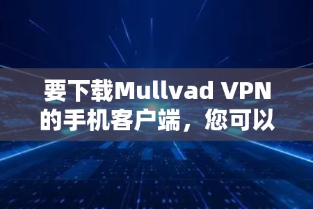 要下载Mullvad VPN的手机客户端,您可以按照以下步骤操作 要下载Mullvad VPN的手机客户端,您可以按照以下步骤操作