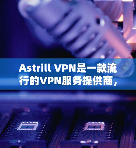 Astrill VPN是一款流行的VPN服务提供商，支持多平台，包括Windows、Mac、iOS、Android等。以下是设置Astrill VPN的基本教程