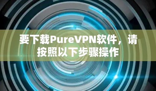 要下载PureVPN软件，请按照以下步骤操作