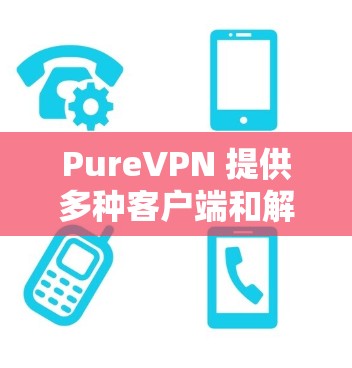PureVPN 提供多种客户端和解决方案，适用于不同的用户需求和设备。以下是PureVPN客户端的详细列表
