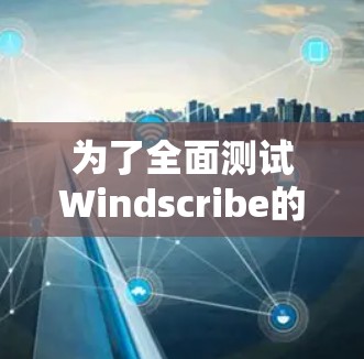 为了全面测试Windscribe的VPN服务器,可以按照以下步骤进行