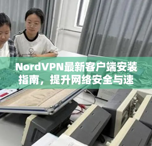 NordVPN最新客户端安装指南,提升网络安全与速度 NordVPN最新客户端安装指南,提升网络安全与速度