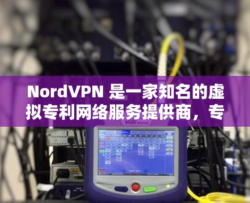NordVPN 是一家知名的虚拟专利网络服务提供商,专注于网络安全和隐私保护。以下是一些真实用户的评价和反馈