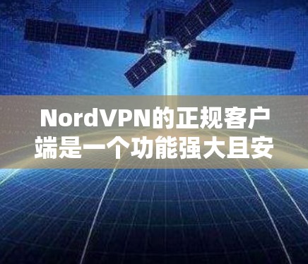 NordVPN的正规客户端是一个功能强大且安全可靠的应用程序,适合各类用户。以下是对NordVPN正规客户端的详细介绍