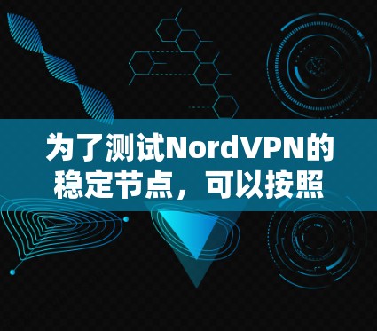 为了测试NordVPN的稳定节点，可以按照以下步骤进行