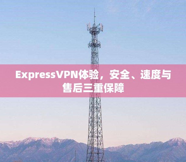 ExpressVPN体验,安全、速度与售后三重保障 ExpressVPN体验,安全、速度与售后三重保障