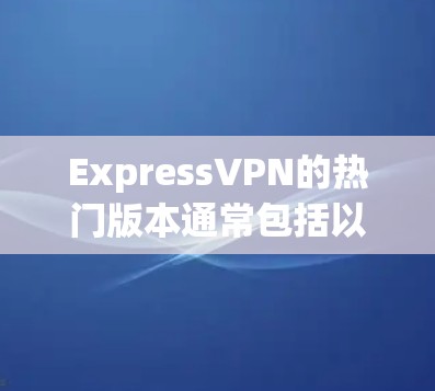 ExpressVPN的热门版本通常包括以下几个主要套餐