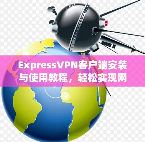 ExpressVPN客户端安装与使用教程，轻松实现网络安全