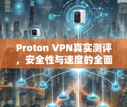 Proton VPN真实测评,安全性与速度的全面分析
