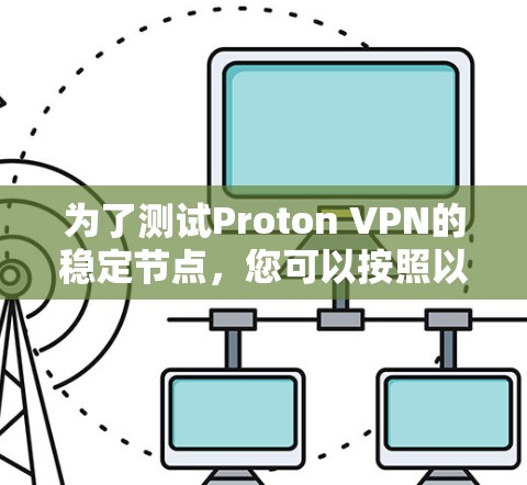 为了测试Proton VPN的稳定节点,您可以按照以下步骤进行 为了测试Proton VPN的稳定节点,您可以按照以下步骤进行