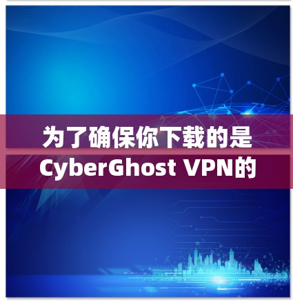 为了确保你下载的是CyberGhost VPN的正规版本,可以按照以下步骤进行检查 为了确保你下载的是CyberGhost VPN的正规版本,可以按照以下步骤进行检查