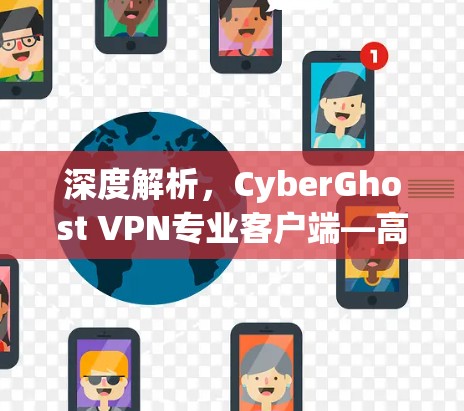 深度解析,CyberGhost VPN专业客户端—高效防护与隐私保护的卓越解决方案 深度解析,CyberGhost VPN专业客户端—高效防护与隐私保护的卓越解决方案
