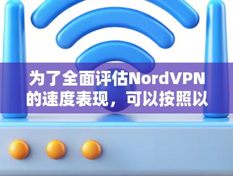 为了全面评估NordVPN的速度表现,可以按照以下步骤进行测试和分析 为了全面评估NordVPN的速度表现,可以按照以下步骤进行测试和分析
