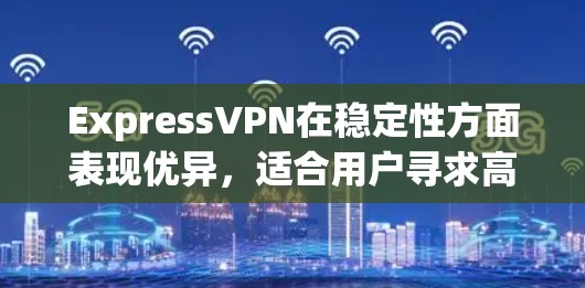 ExpressVPN在稳定性方面表现优异，适合用户寻求高效、可靠的VPN服务。以下是对其稳定性体验的详细分析