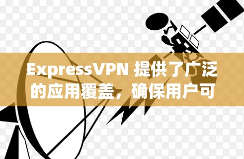ExpressVPN 提供了广泛的应用覆盖,确保用户可以在各类设备上使用其服务。以下是 ExpressVPN 的主要应用推荐,供用户根据需求选择 ExpressVPN 提供了广泛的应用覆盖,确保用户可以在各类设备上使用其服务。以下是 ExpressVPN 的主要应用推荐,供用户根据需求选择