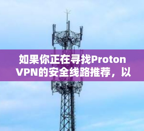 如果你正在寻找Proton VPN的安全线路推荐,以下是一些关键点和建议,帮助你选择最适合的线路并确保安全性 如果你正在寻找Proton VPN的安全线路推荐,以下是一些关键点和建议,帮助你选择最适合的线路并确保安全性