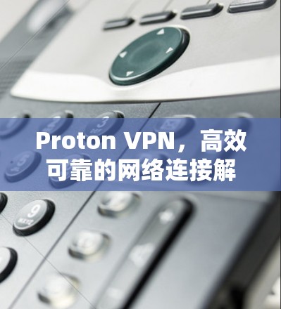 Proton VPN，高效可靠的网络连接解决方案