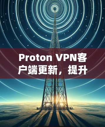 Proton VPN客户端更新,提升隐私与安全性能 Proton VPN客户端更新,提升隐私与安全性能