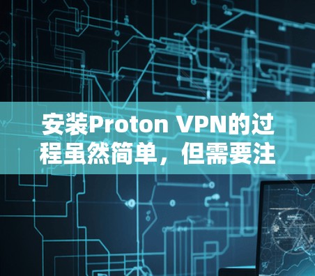 安装Proton VPN的过程虽然简单，但需要注意以下几个关键步骤